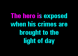 The hero is exposed
when his crimes are

brought to the
light of day