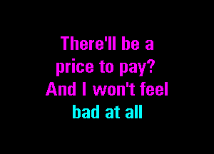 There'll be a
price to pay?

And I won't feel
bad at all