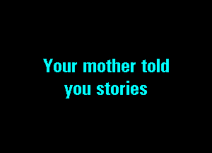 Your mother told

you stories