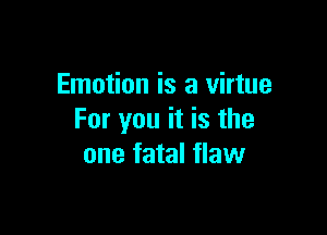 Emotion is a virtue

For you it is the
one fatal flaw