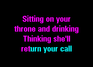 Sitting on your
throne and drinking

Thinking she'll
return your call