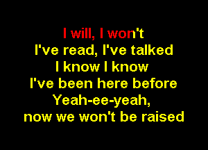 I will, I won't
I've read, I've talked
I know I know

I've been here before
Yeah-ee-yeah,
now we won't be raised