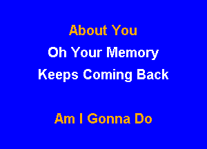 About You
Oh Your Memory

Keeps Coming Back

Am I Gonna Do