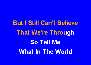 But I Still Can't Believe
That We're Through

So Tell Me
What In The World