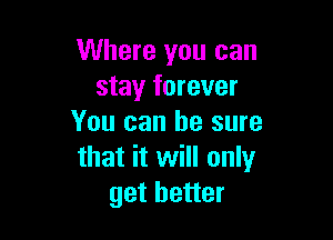 Where you can
stay forever

You can he sure
that it will only
get better