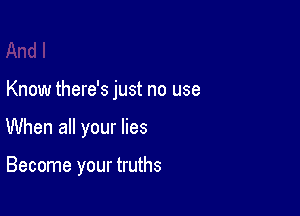 Know there's just no use

When all your lies

Become your truths