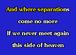 And where separations
come no more
If we never meet again

this side of heaven