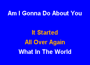 Am I Gonna Do About You

It Started

All Over Again
What In The World