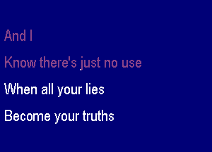 When all your lies

Become your truths