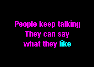 People keep talking

They can say
what they like