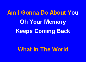 Am I Gonna Do About You
Oh Your Memory

Keeps Coming Back

What In The World