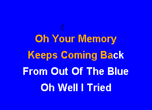 Oh Your Memory

Keeps Coming Back
From Out Of The Blue
Oh Well I Tried