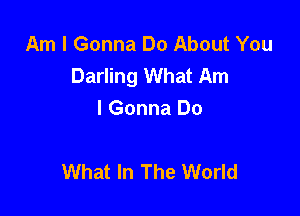 Am I Gonna Do About You
Darling What Am

I Gonna Do

What In The World