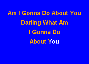 Am I Gonna Do About You
Darling What Am

I Gonna Do
About You