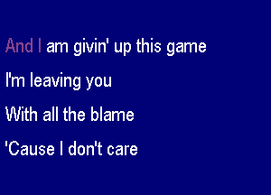 am givin' up this game

I'm leaving you
With all the blame

'Cause I don't care