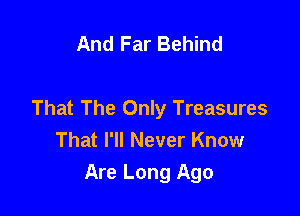 And Far Behind

That The Only Treasures
That I'll Never Know
Are Long Ago
