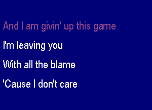 I'm leaving you

With all the blame

'Cause I don't care