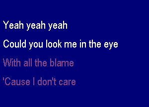 Yeah yeah yeah

Could you look me in the eye