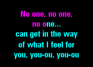 No one. no one,
no one...

can get in the way

of what I feel for
you, you-ou, you-ou