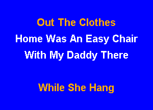 Out The Clothes
Home Was An Easy Chair
With My Daddy There

While She Hang