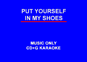 PUT YOURSELF
IN MY SHOES

MUSIC ONLY
CD-I-G KARAOKE