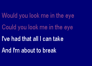 I've had that all I can take

And I'm about to break