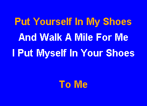 Put Yourself In My Shoes
And Walk A Mile For Me
I Put Myself In Your Shoes

To Me