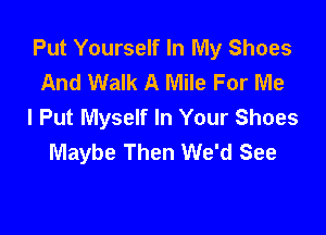 Put Yourself In My Shoes
And Walk A Mile For Me
I Put Myself In Your Shoes

Maybe Then We'd See