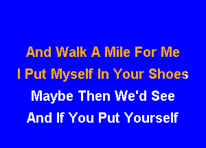 And Walk A Mile For Me
I Put Myself In Your Shoes

Maybe Then We'd See
And If You Put Yourself