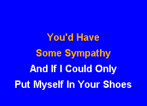 You'd Have

Some Sympathy
And If I Could Only
Put Myself In Your Shoes