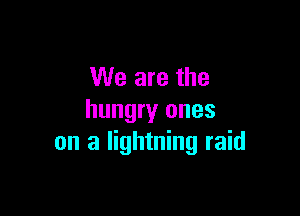 We are the

hungry ones
on a lightning raid
