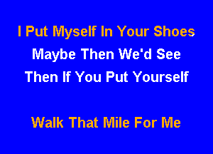 I Put Myself In Your Shoes
Maybe Then We'd See
Then If You Put Yourself

Walk That Mile For Me