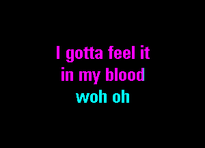 I gotta feel it

in my blood
woh oh