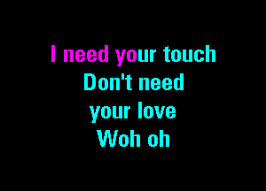 I need your touch
Don't need

your love
Woh oh