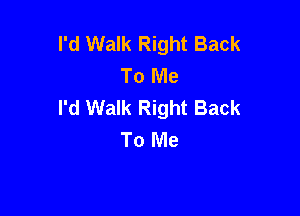I'd Walk Right Back
To Me
I'd Walk Right Back

To Me