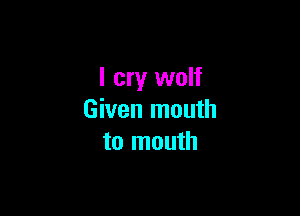 I cry wolf

Given mouth
to mouth