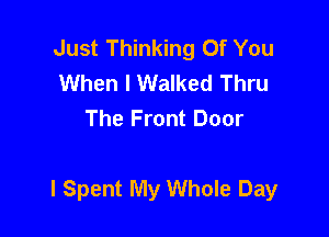 Just Thinking Of You
When I Walked Thru
The Front Door

l Spent My Whole Day