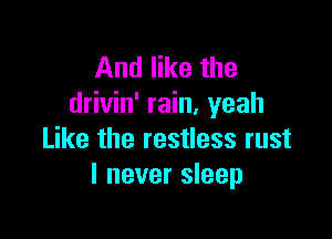 And like the
drivin' rain. yeah

Like the restless rust
I never sleep