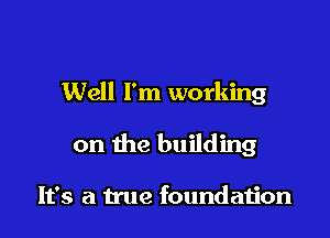 Well I'm working

on the building

It's a true foundation