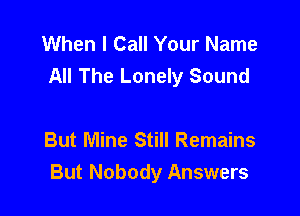 When I Call Your Name
All The Lonely Sound

But Mine Still Remains

But Nobody Answers