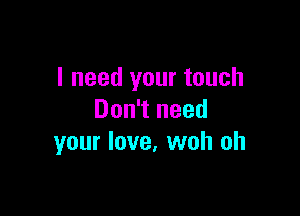 I need your touch

Don't need
your love. woh oh