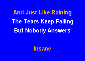 And Just Like Raining
The Tears Keep Falling

But Nobody Answers

Insane