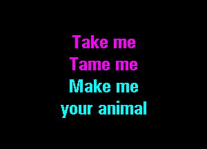 Take me
Tame me

Make me
your animal