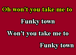Oh won't you take me to

Funky town

Won't you take me to

Funky town