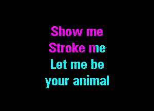 Show me
Stroke me

Let me be
your animal