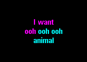 I want

ooh ooh ooh
animal