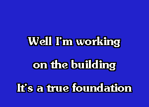 Well I'm working

on the building

It's a true foundation