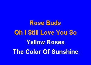 Rose Buds
Oh I Still Love You So

Yellow Roses
The Color Of Sunshine