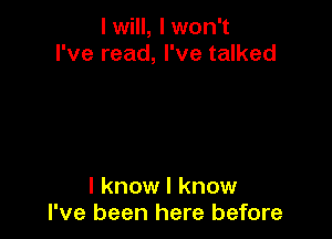 lwill, lwon't
I've read, I've talked

I know I know
I've been here before