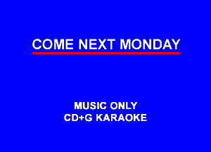 COME NEXT MONDAY

MUSIC ONLY
CDAtG KARAOKE